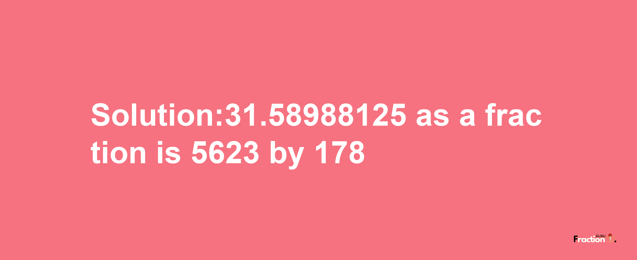 Solution:31.58988125 as a fraction is 5623/178