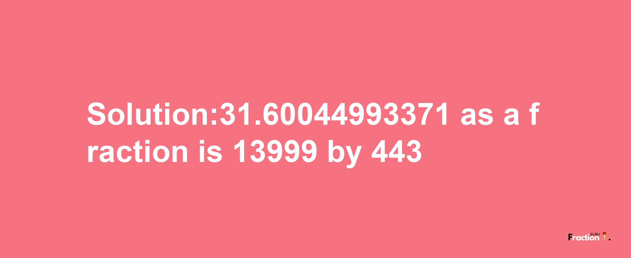 Solution:31.60044993371 as a fraction is 13999/443