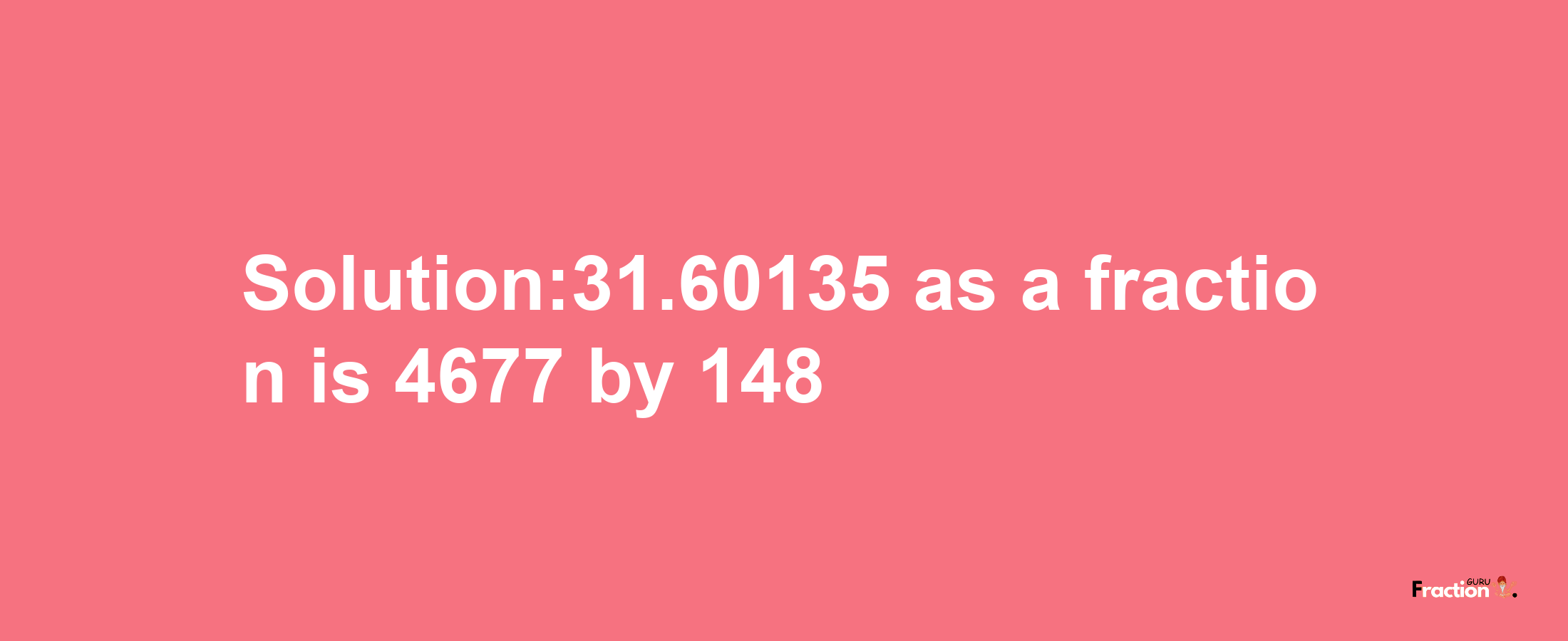 Solution:31.60135 as a fraction is 4677/148