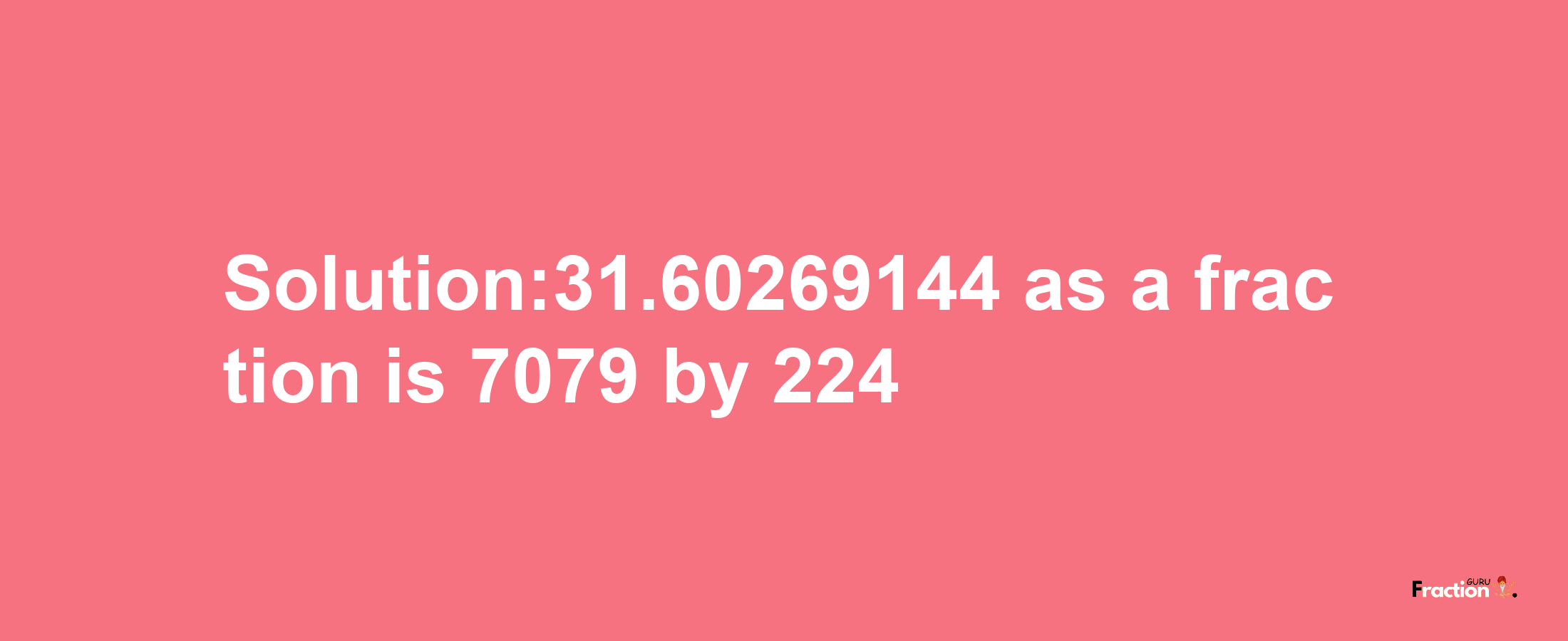 Solution:31.60269144 as a fraction is 7079/224