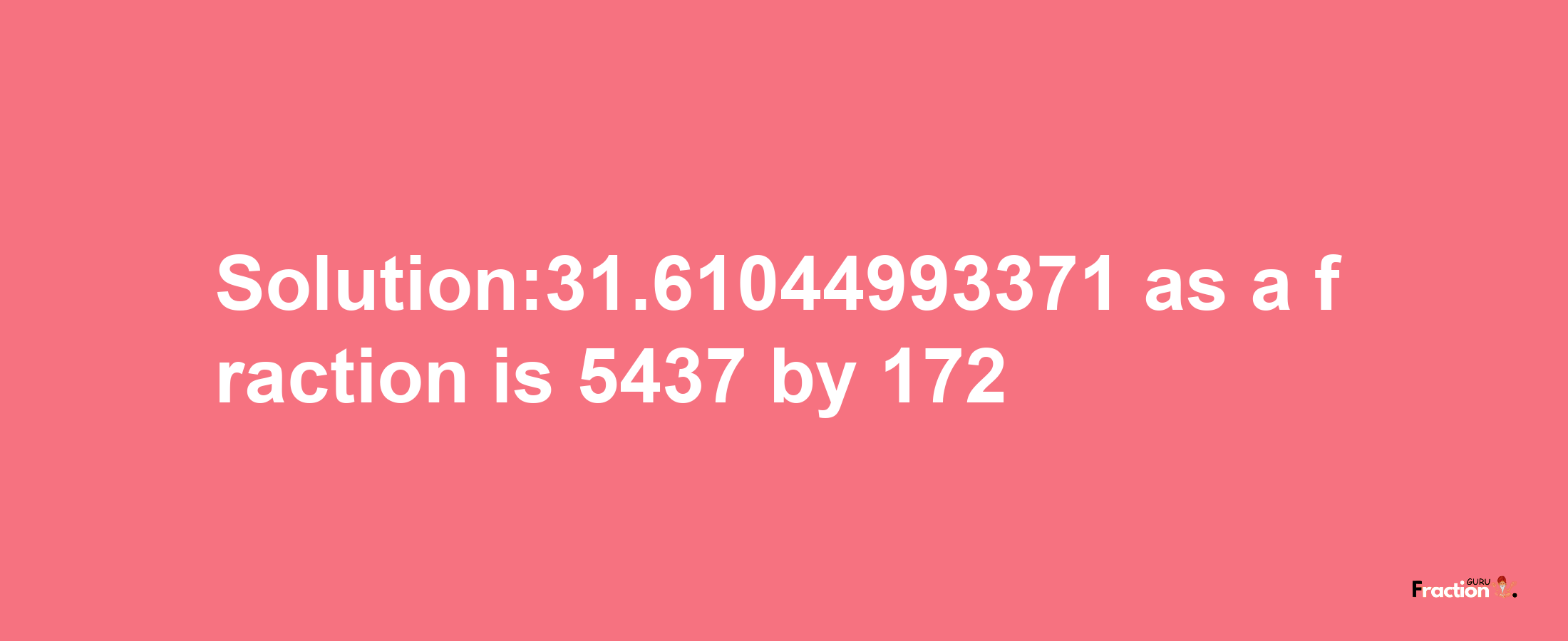 Solution:31.61044993371 as a fraction is 5437/172