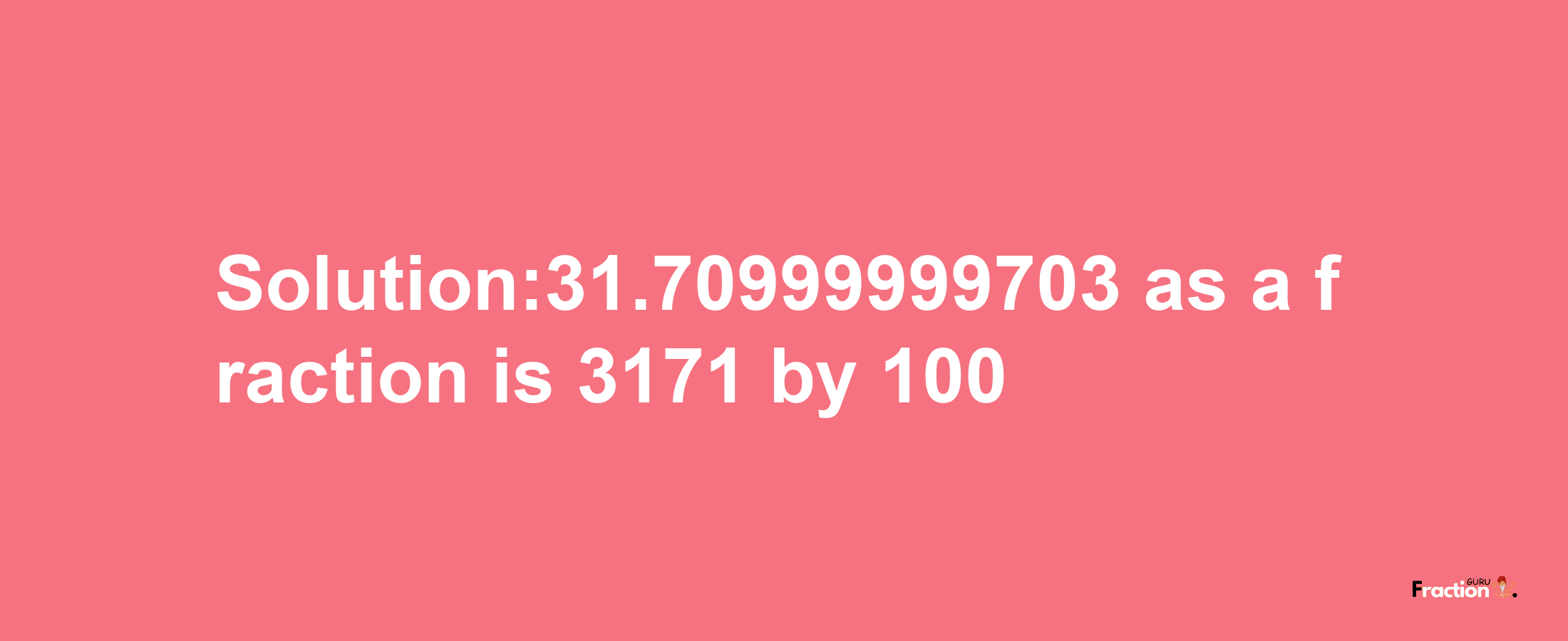 Solution:31.70999999703 as a fraction is 3171/100