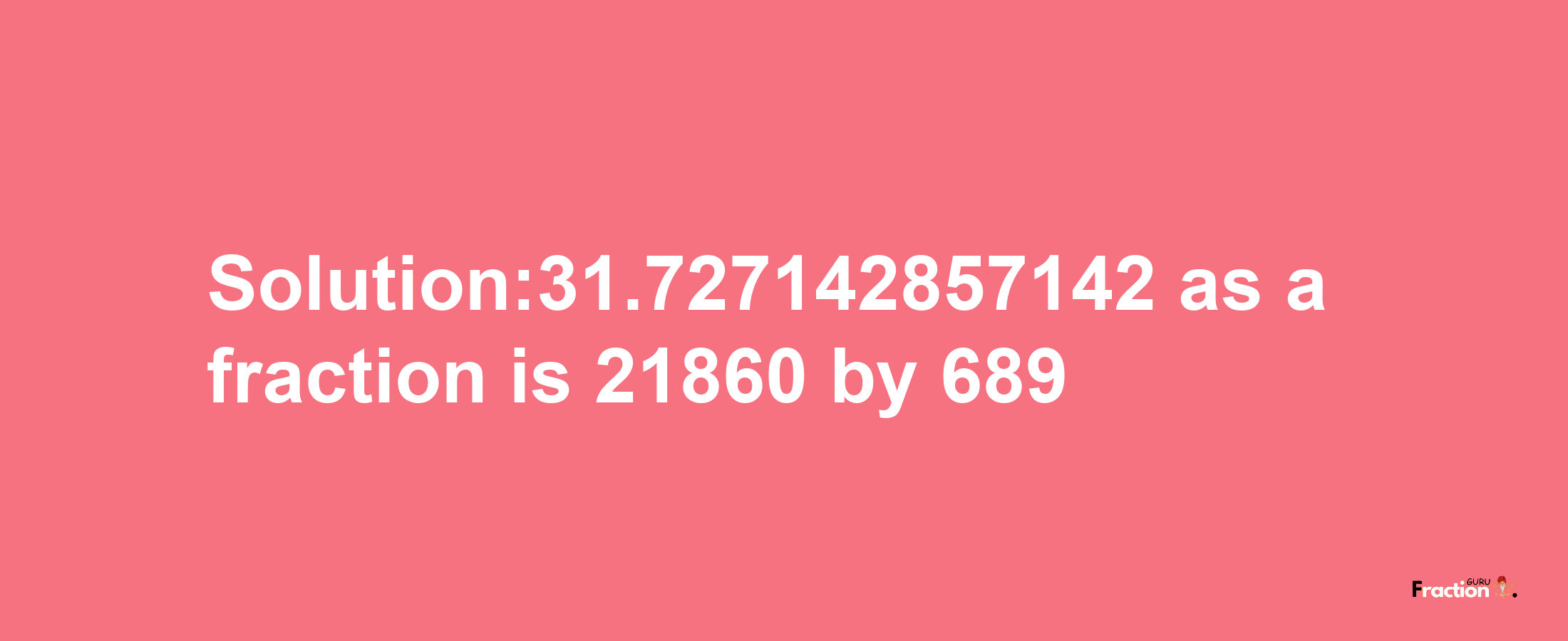 Solution:31.727142857142 as a fraction is 21860/689