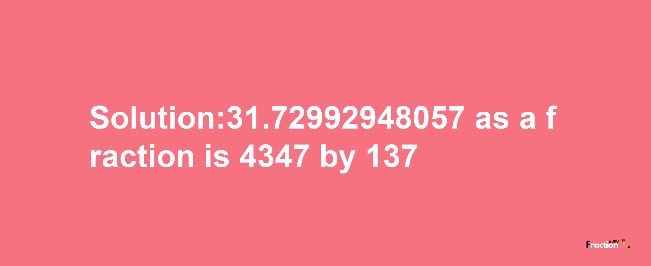 Solution:31.72992948057 as a fraction is 4347/137