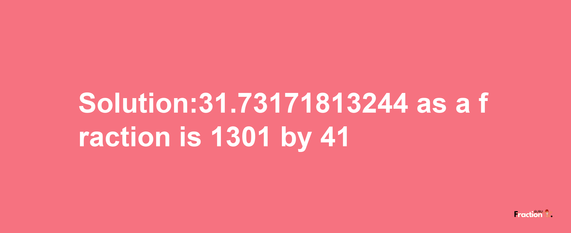 Solution:31.73171813244 as a fraction is 1301/41