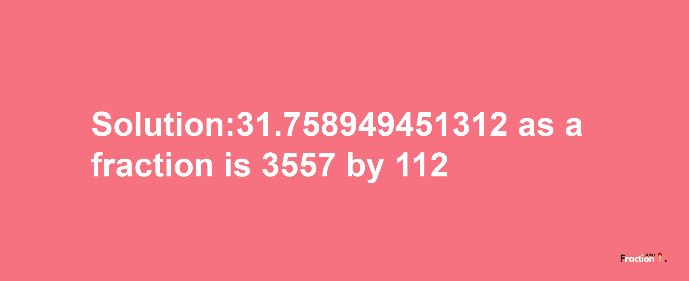 Solution:31.758949451312 as a fraction is 3557/112