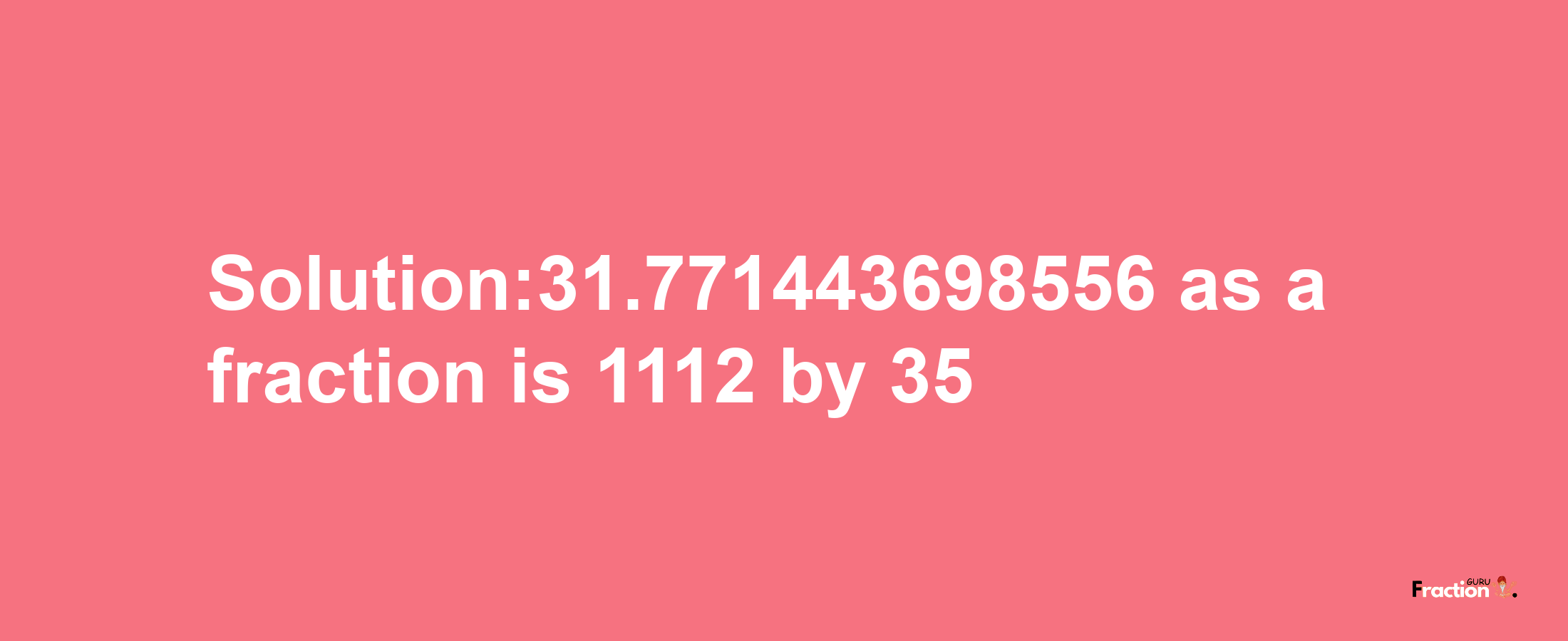 Solution:31.771443698556 as a fraction is 1112/35