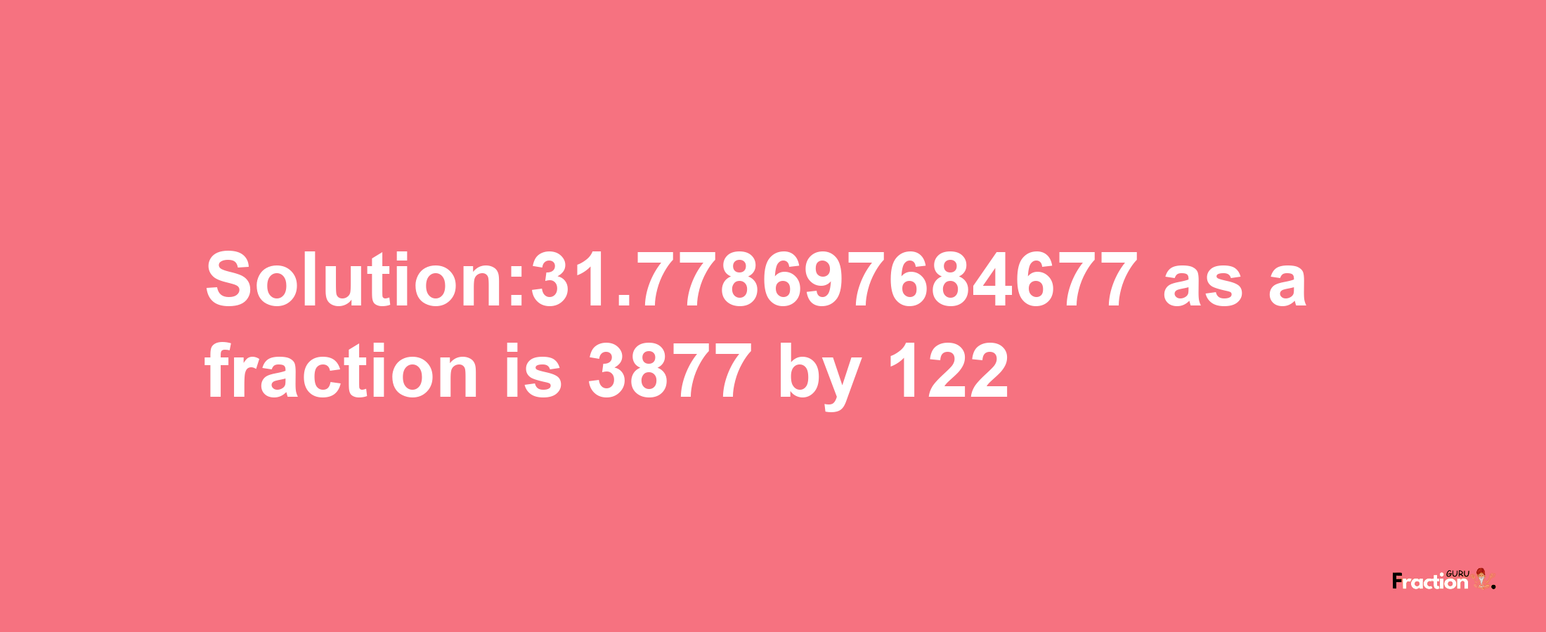 Solution:31.778697684677 as a fraction is 3877/122