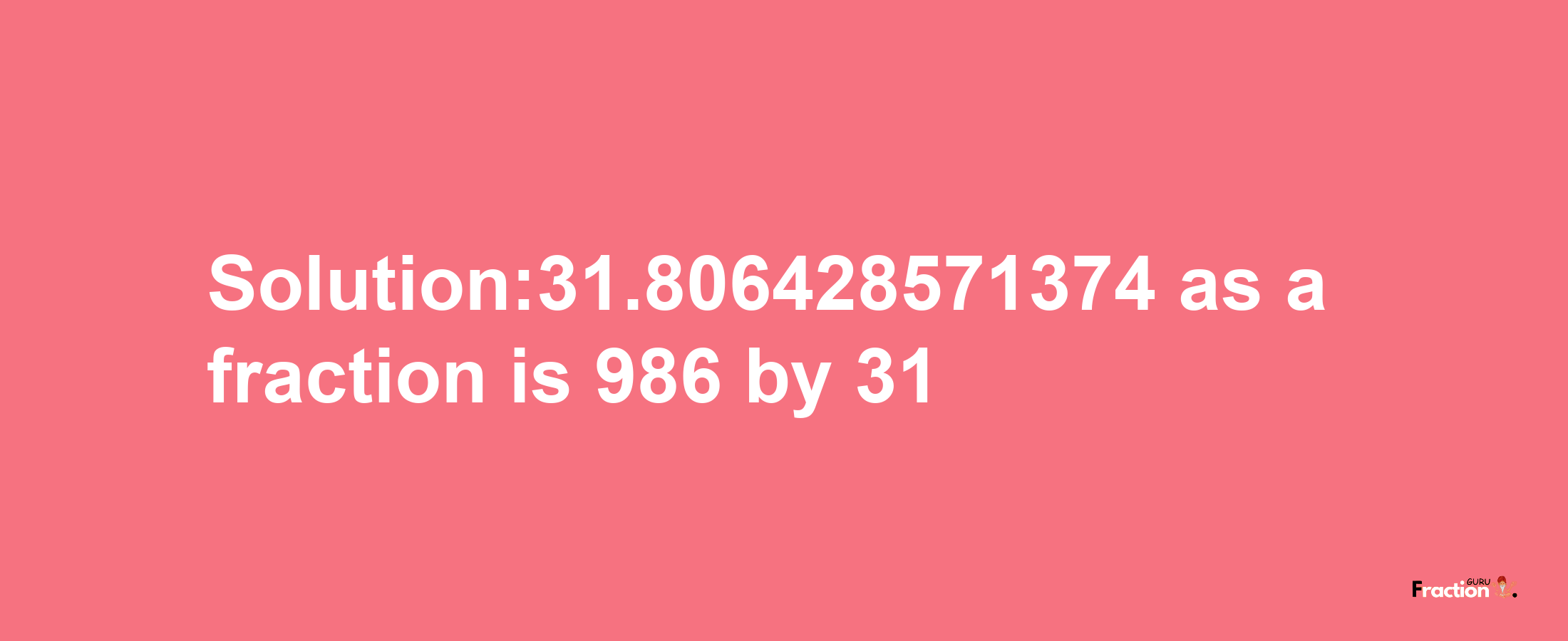 Solution:31.806428571374 as a fraction is 986/31