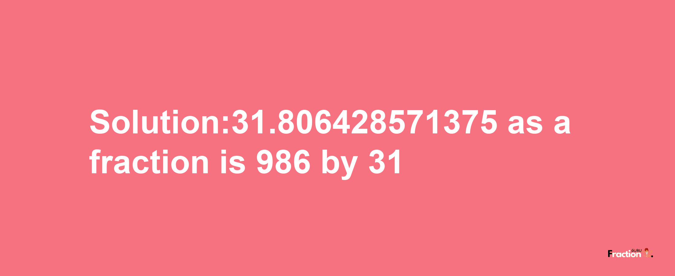 Solution:31.806428571375 as a fraction is 986/31