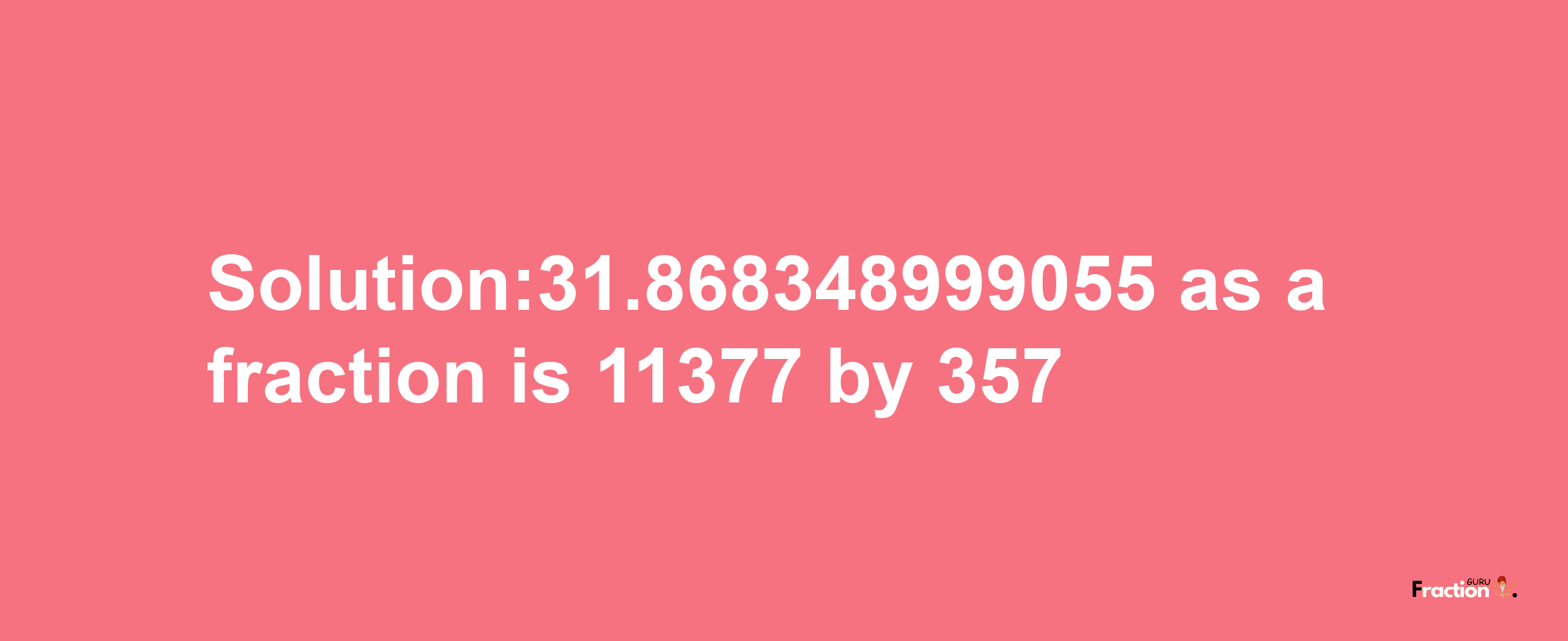 Solution:31.868348999055 as a fraction is 11377/357