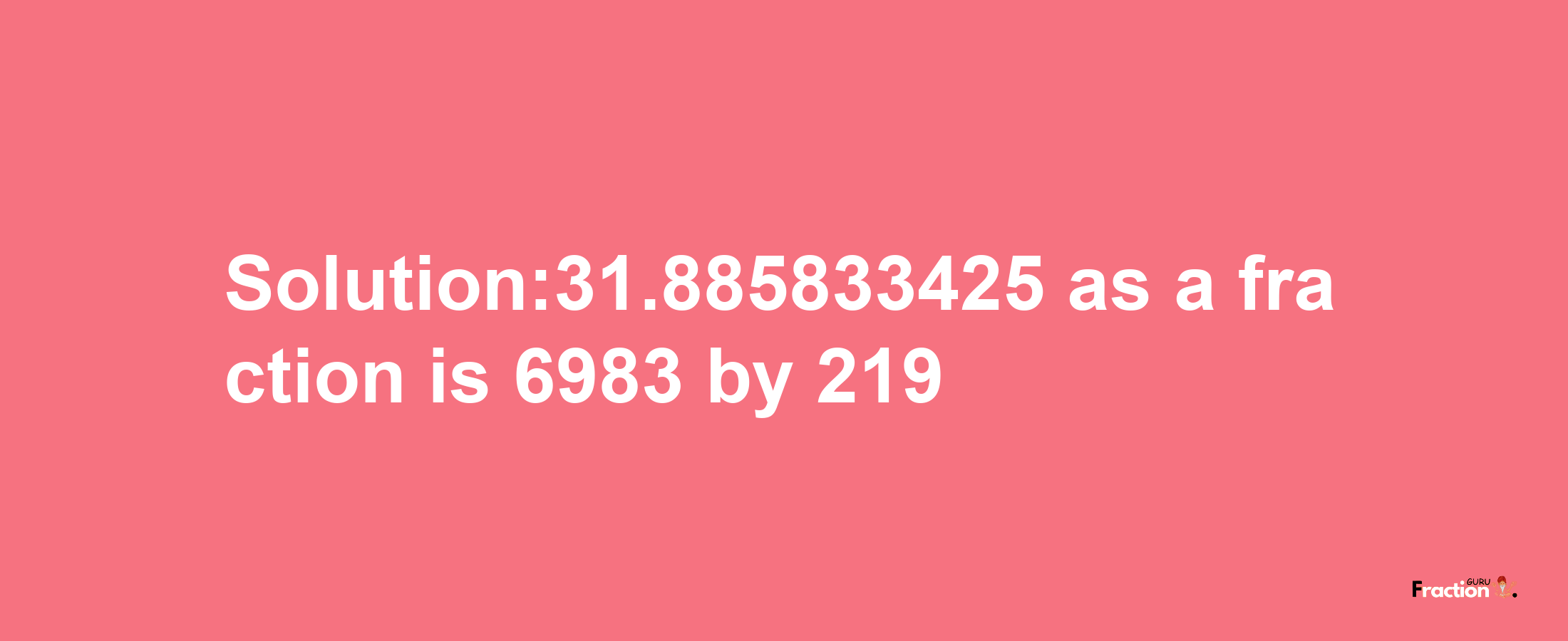 Solution:31.885833425 as a fraction is 6983/219