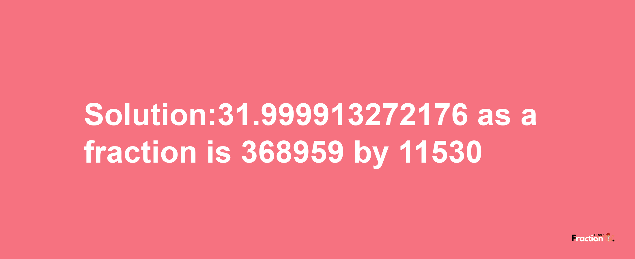 Solution:31.999913272176 as a fraction is 368959/11530