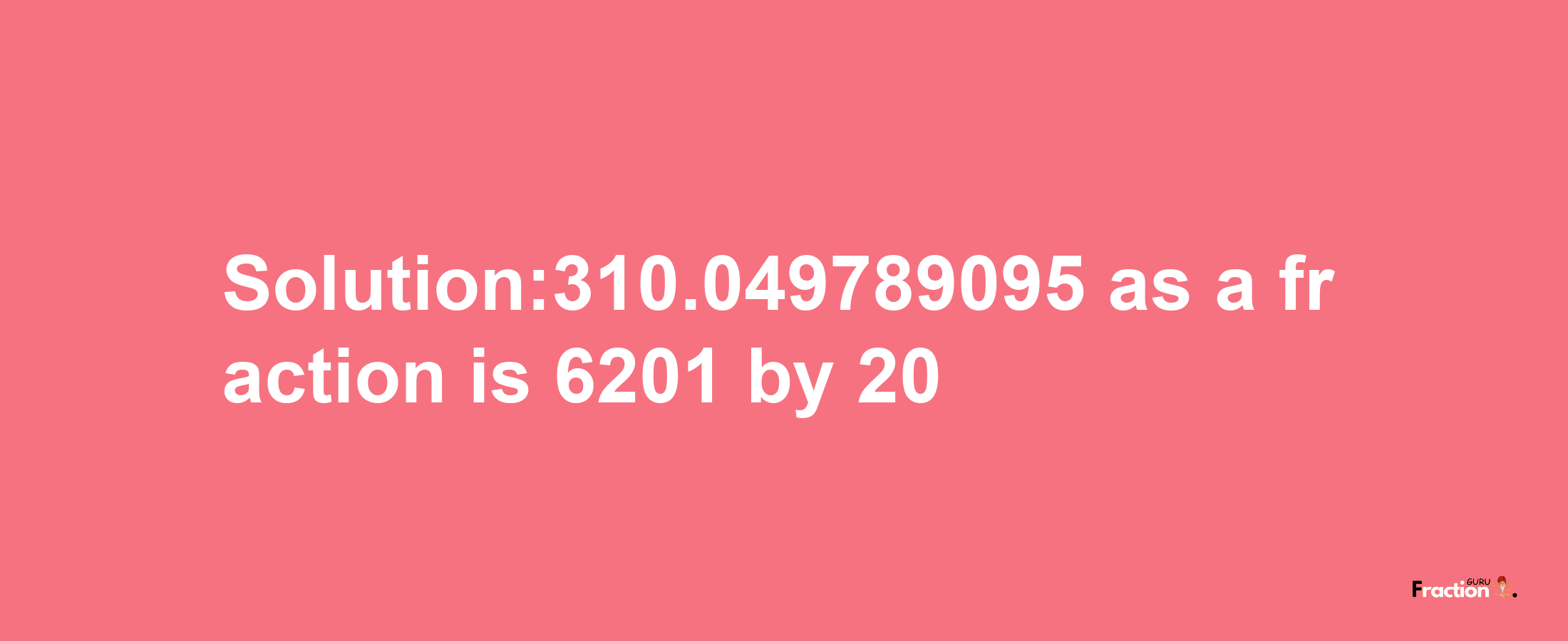 Solution:310.049789095 as a fraction is 6201/20