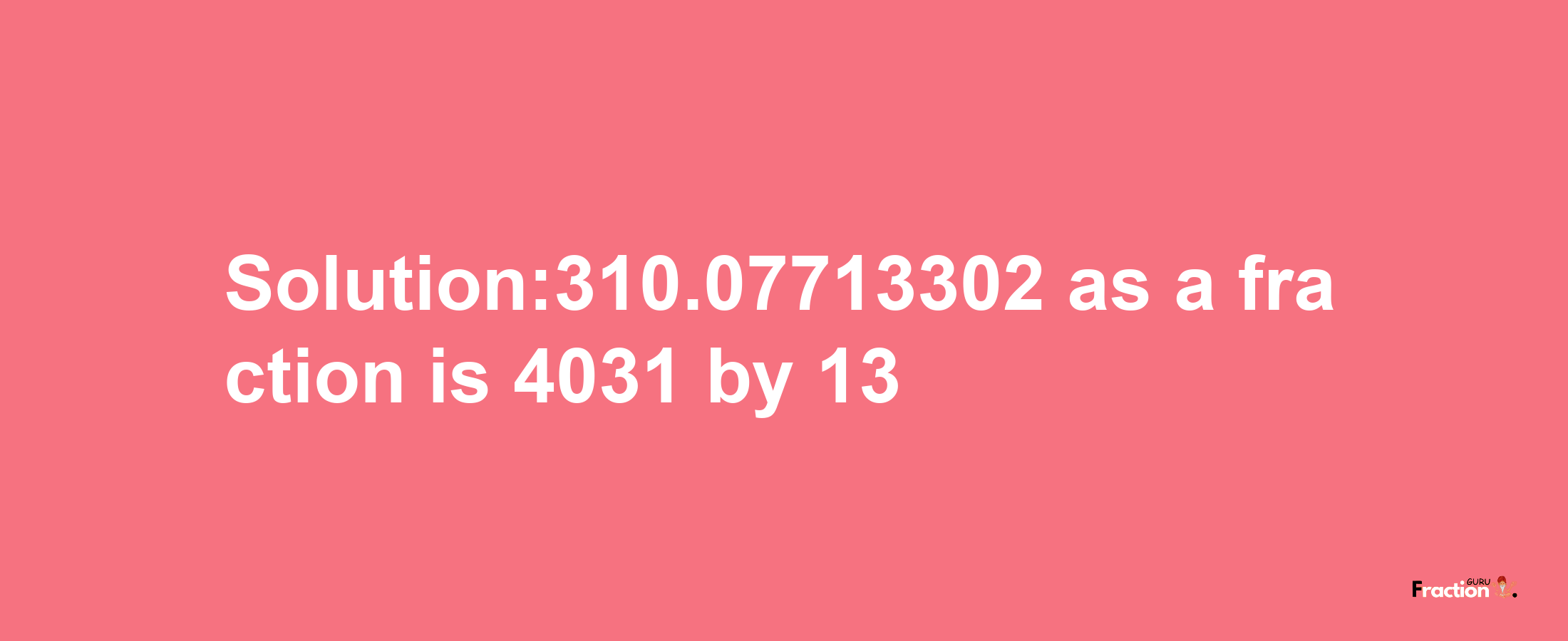 Solution:310.07713302 as a fraction is 4031/13