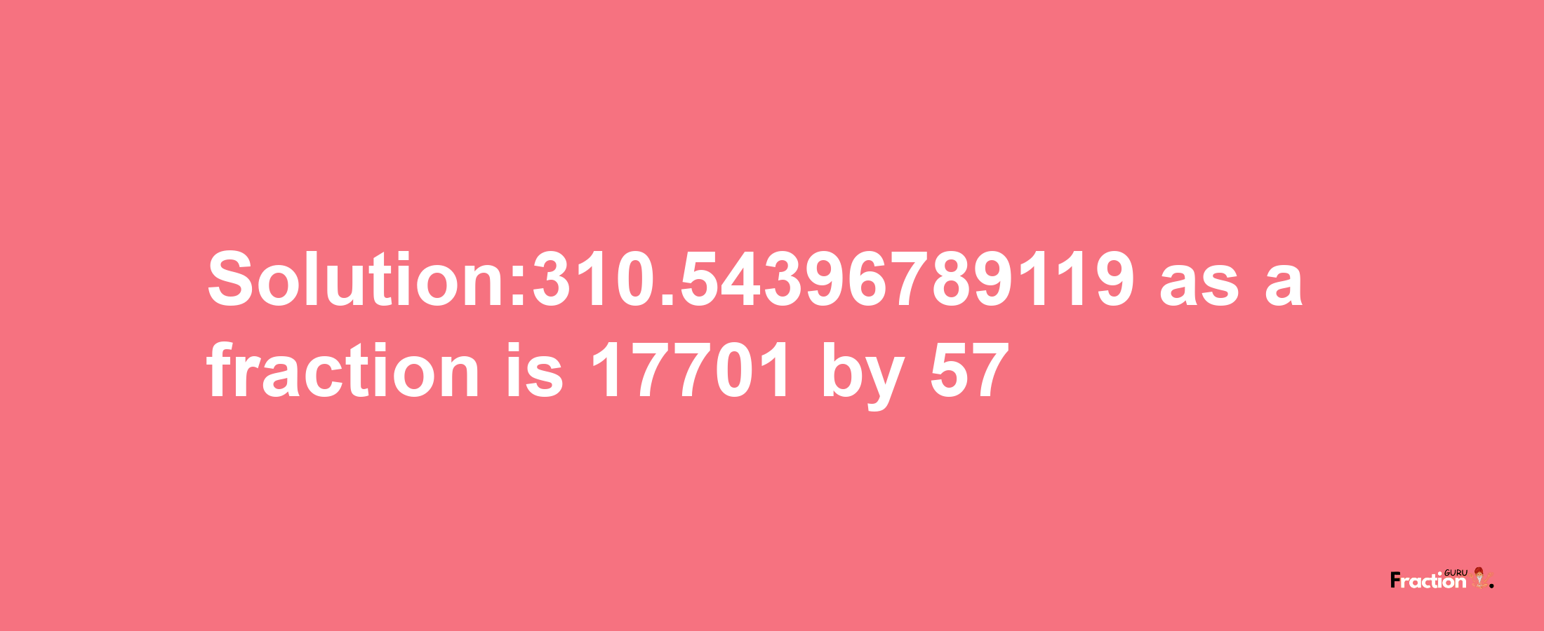 Solution:310.54396789119 as a fraction is 17701/57