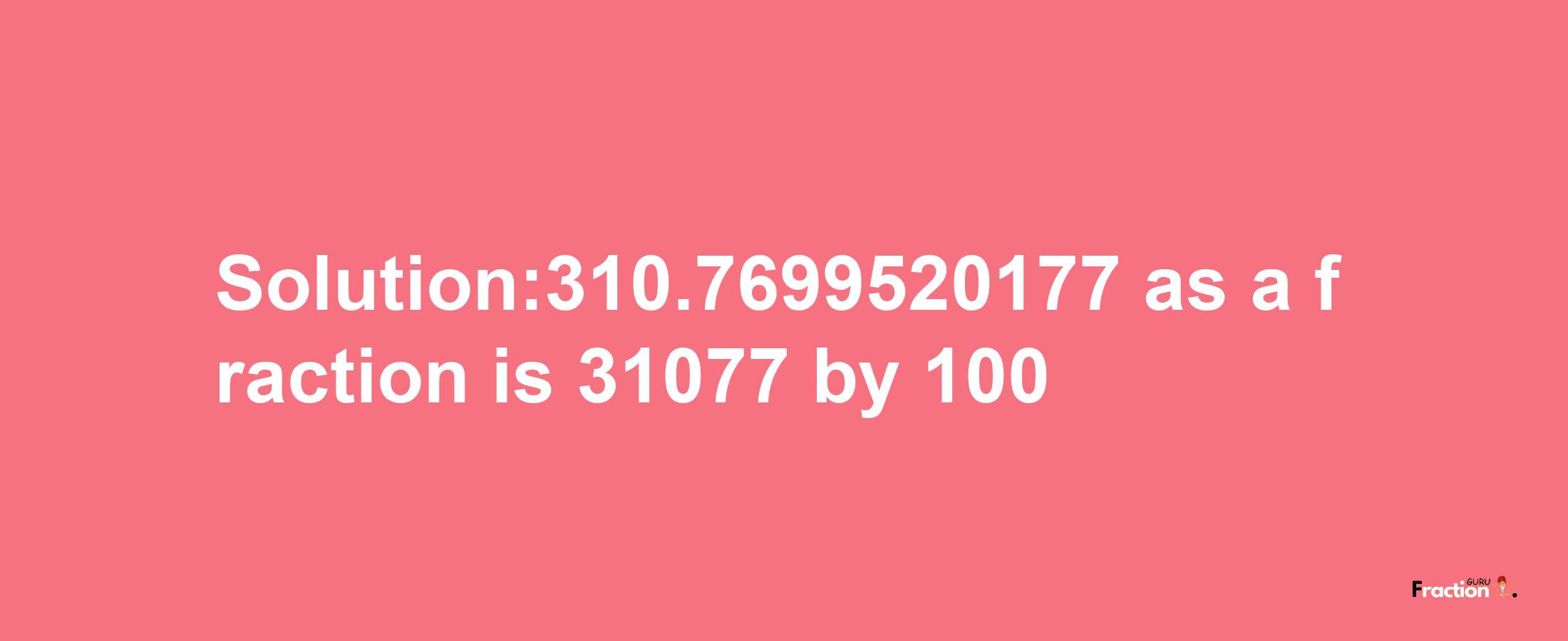 Solution:310.7699520177 as a fraction is 31077/100