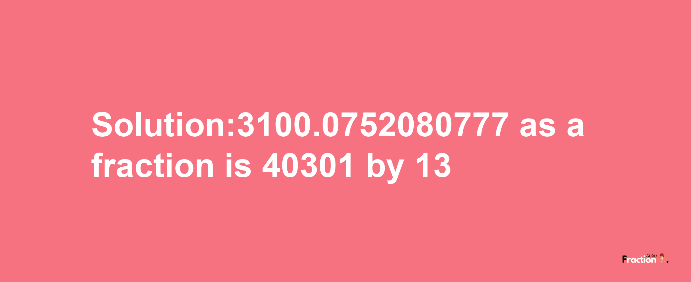 Solution:3100.0752080777 as a fraction is 40301/13