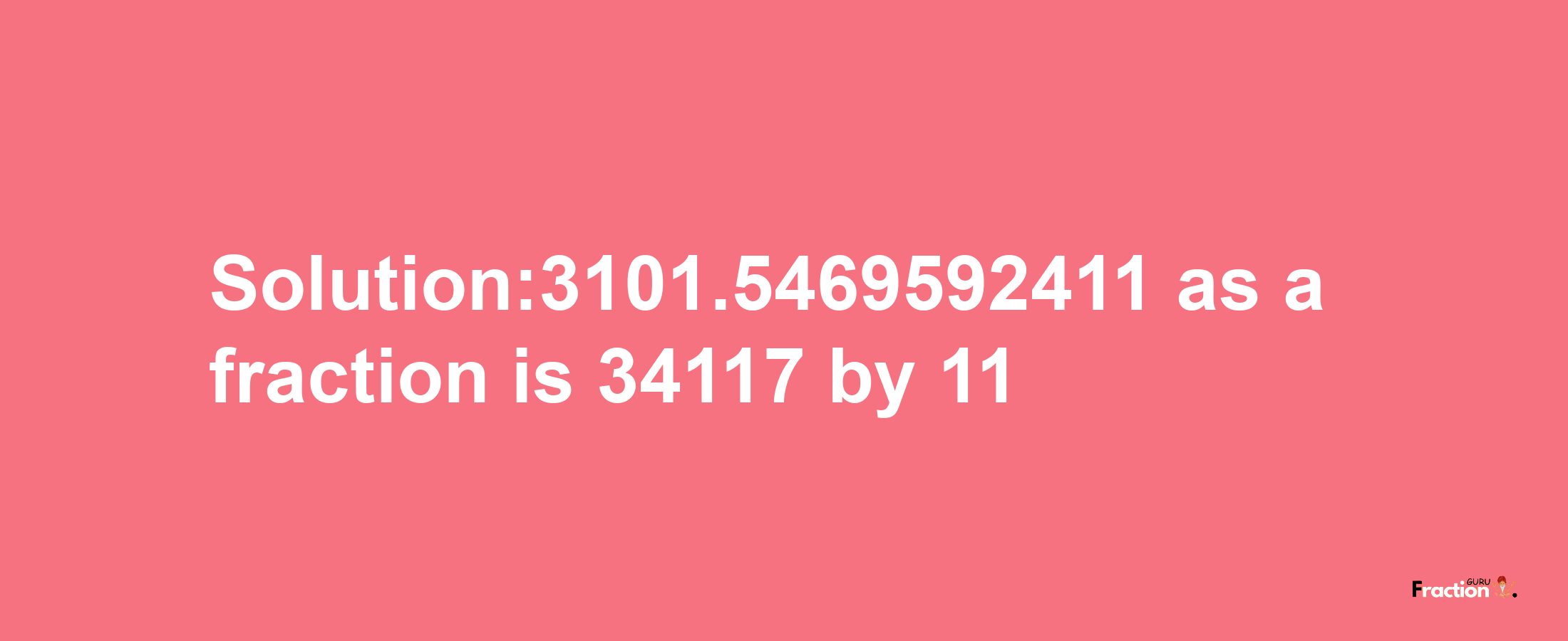 Solution:3101.5469592411 as a fraction is 34117/11