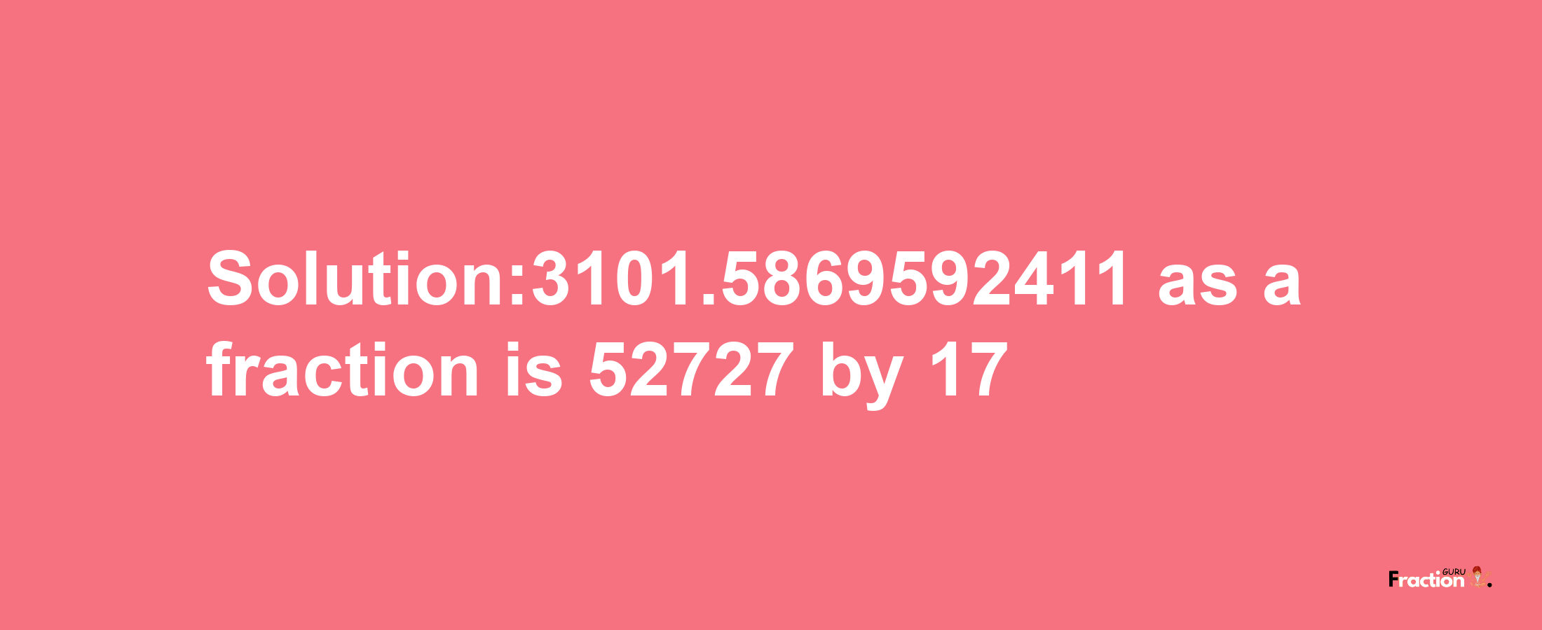 Solution:3101.5869592411 as a fraction is 52727/17