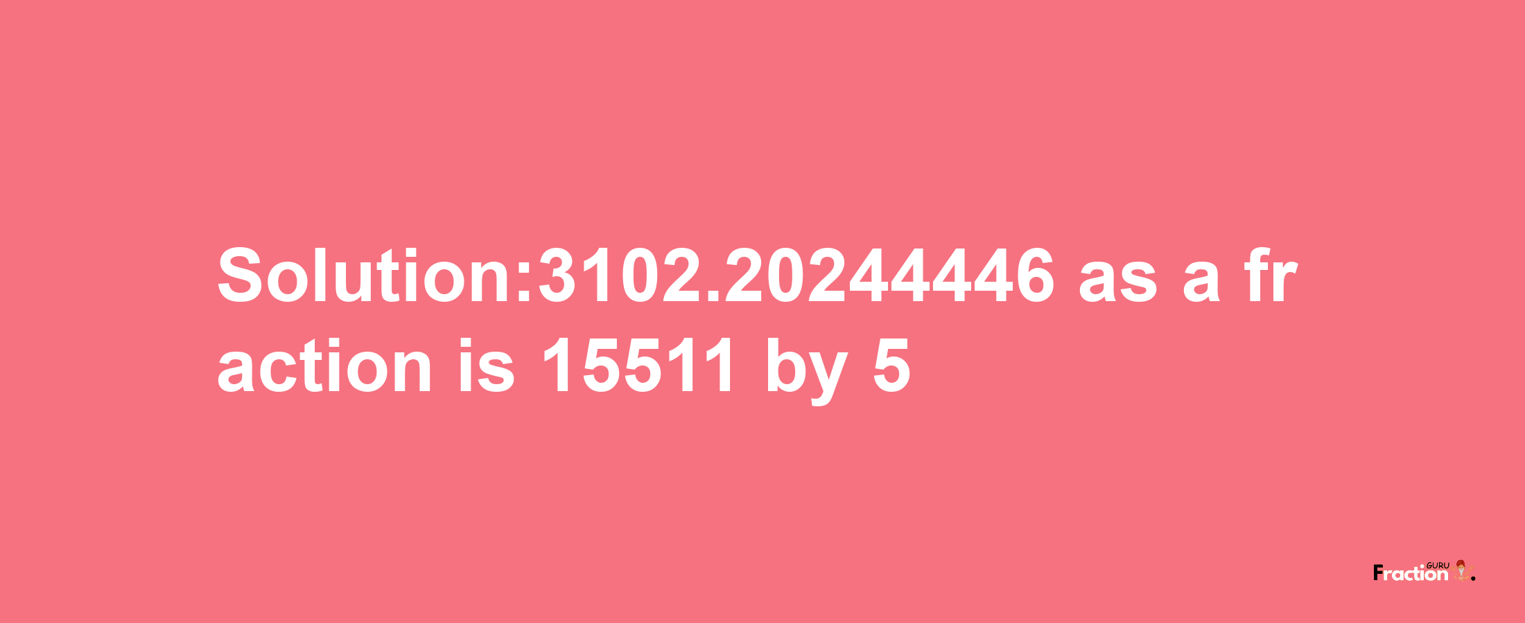 Solution:3102.20244446 as a fraction is 15511/5