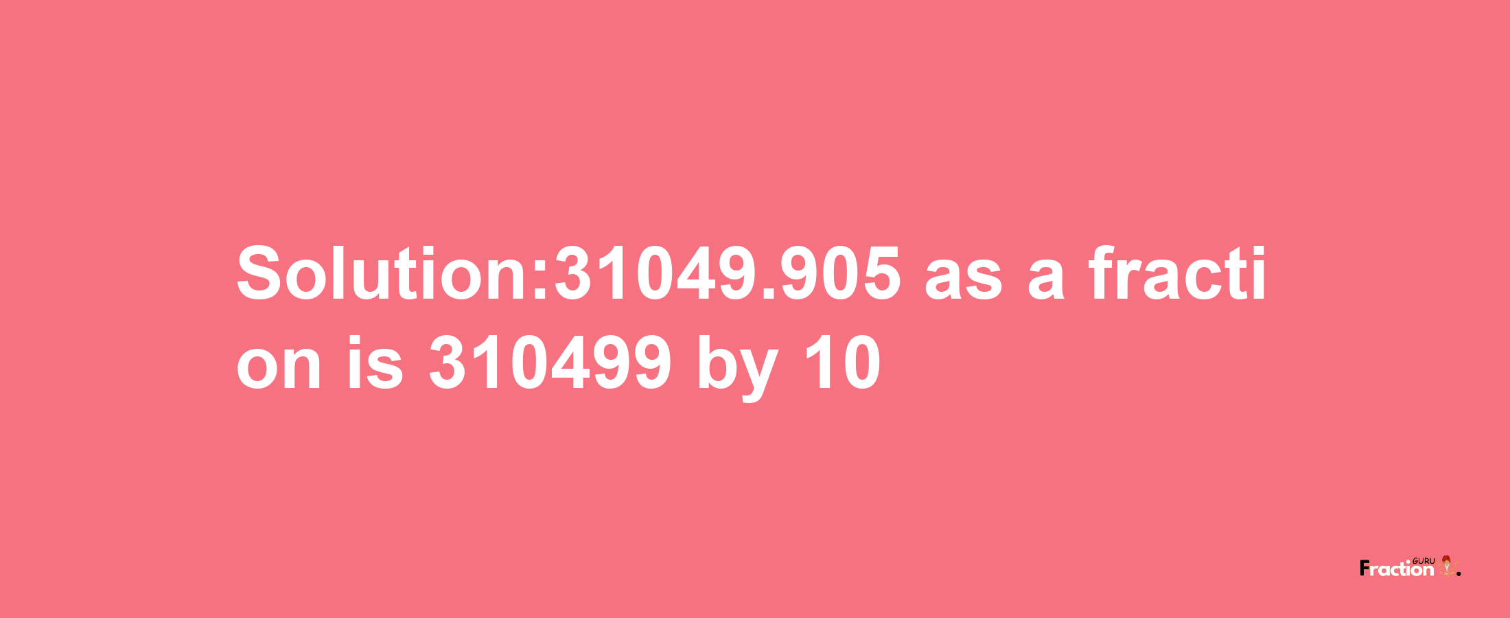 Solution:31049.905 as a fraction is 310499/10