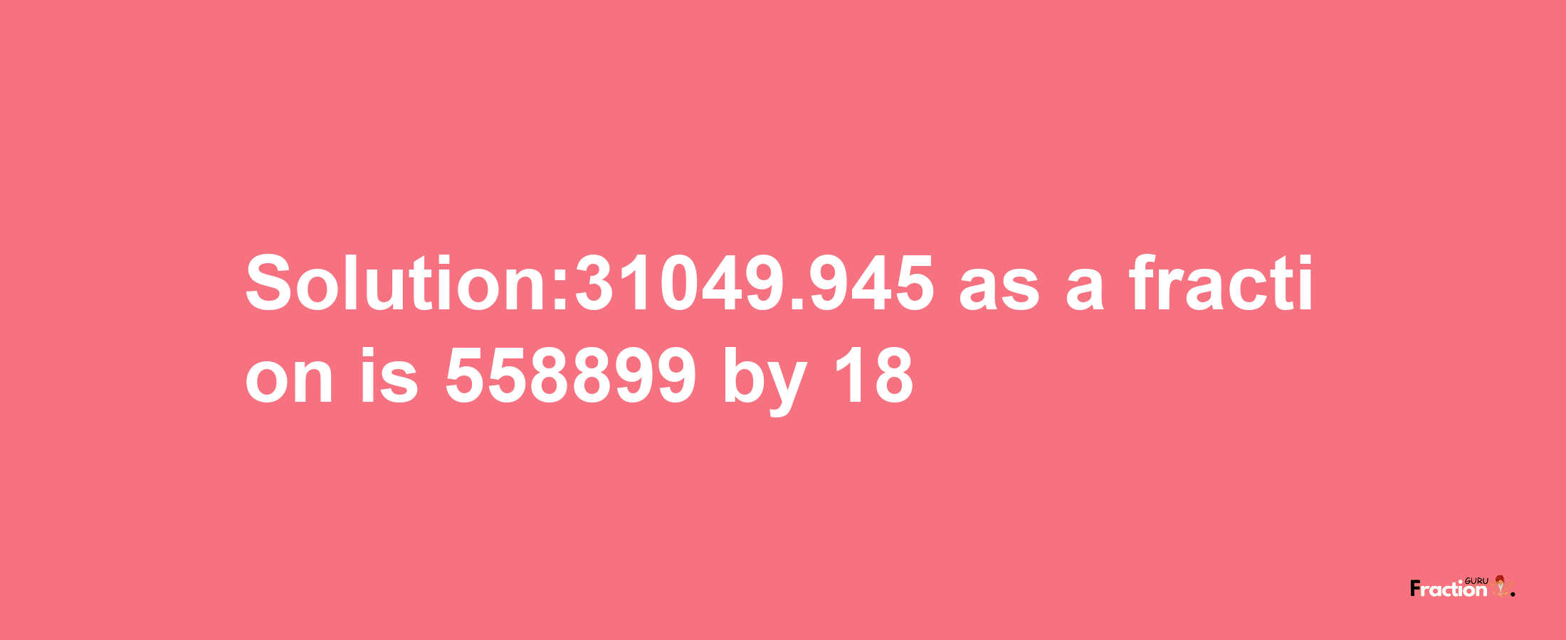 Solution:31049.945 as a fraction is 558899/18