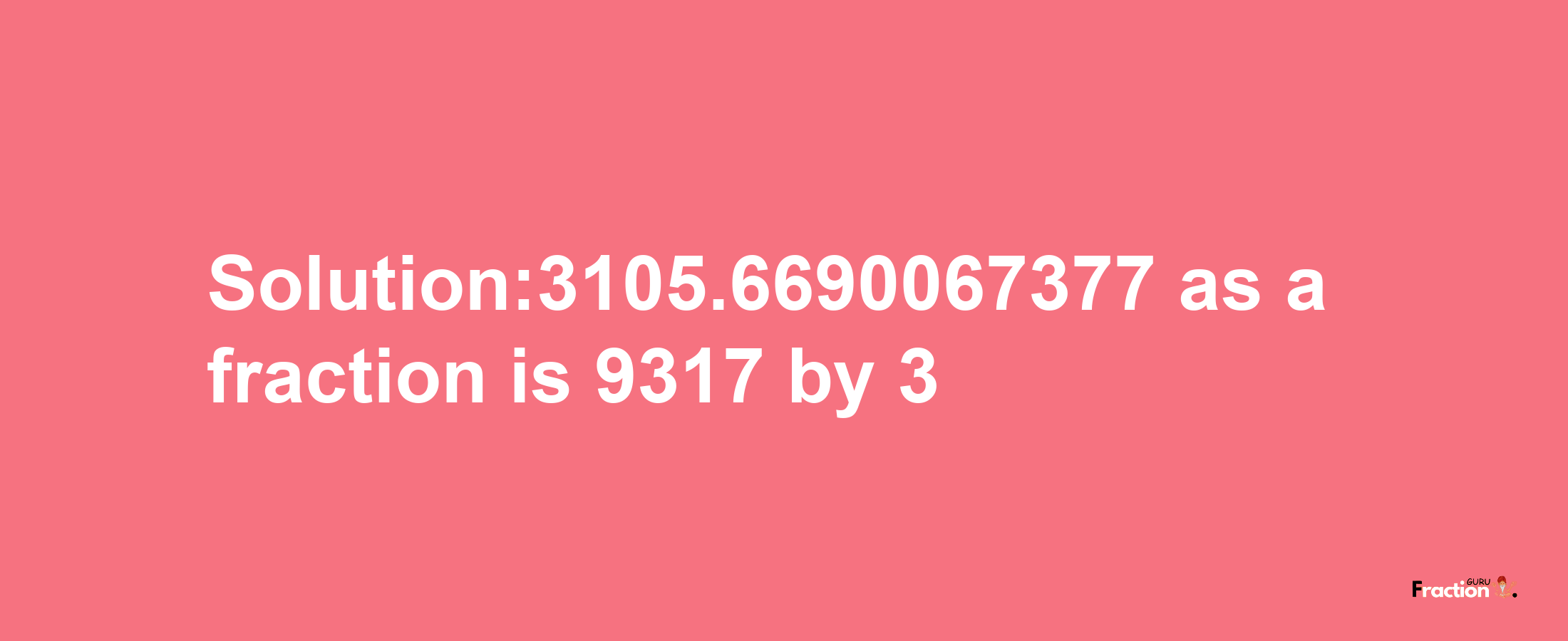 Solution:3105.6690067377 as a fraction is 9317/3