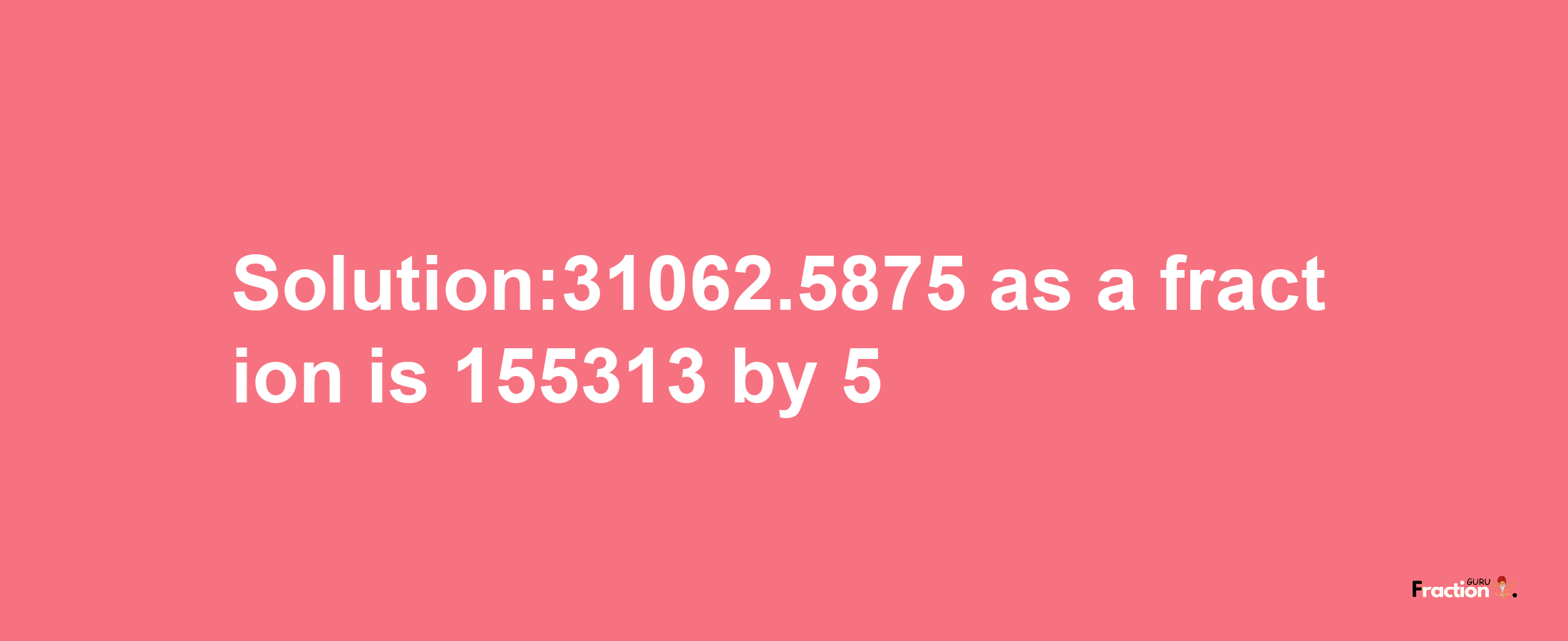 Solution:31062.5875 as a fraction is 155313/5