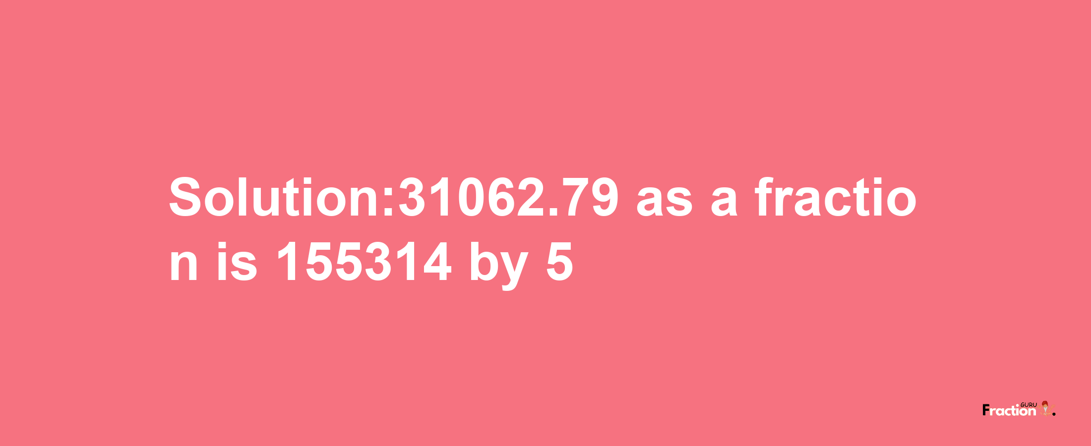 Solution:31062.79 as a fraction is 155314/5