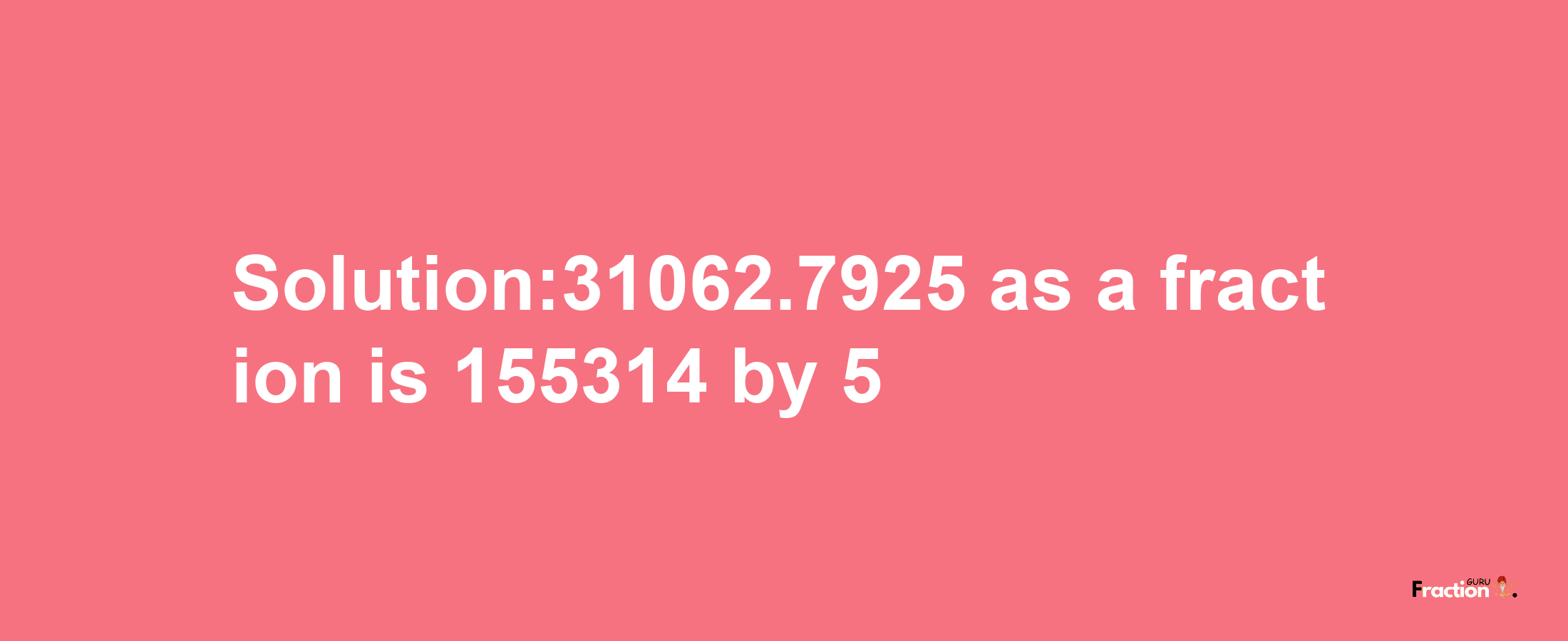 Solution:31062.7925 as a fraction is 155314/5