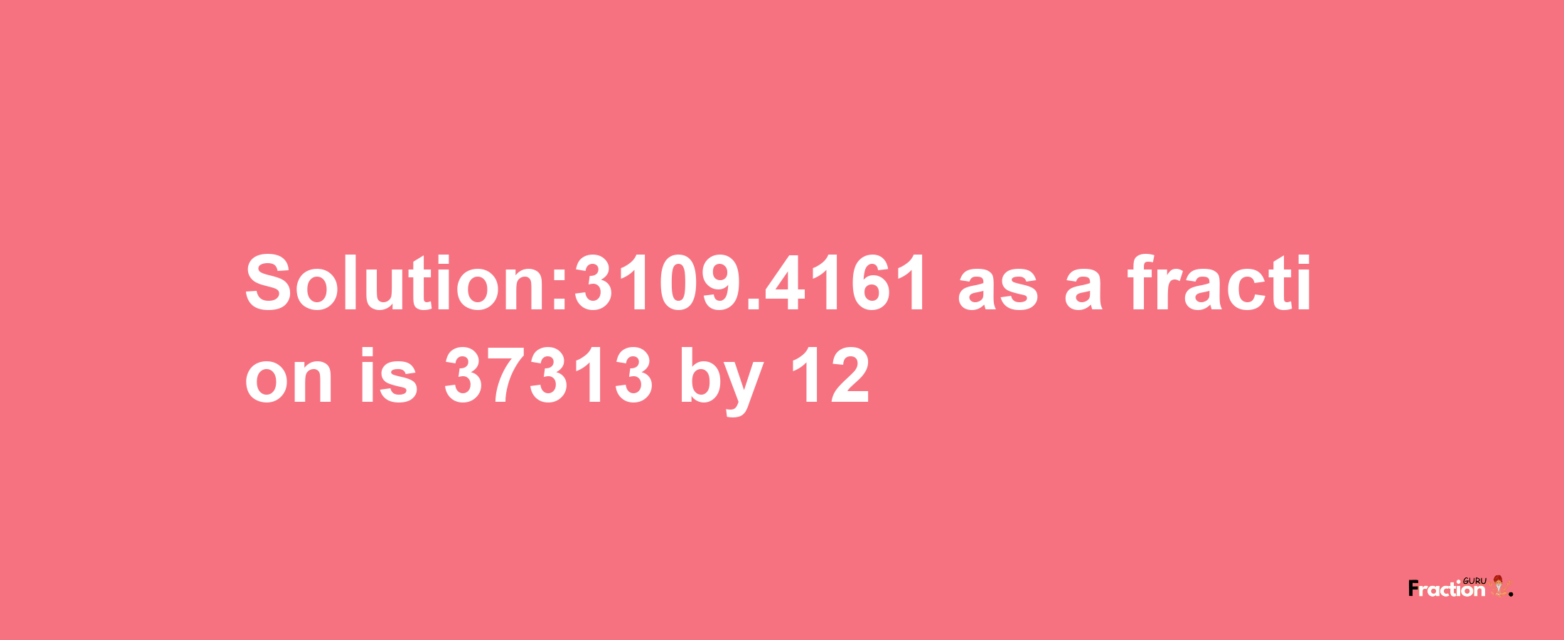 Solution:3109.4161 as a fraction is 37313/12