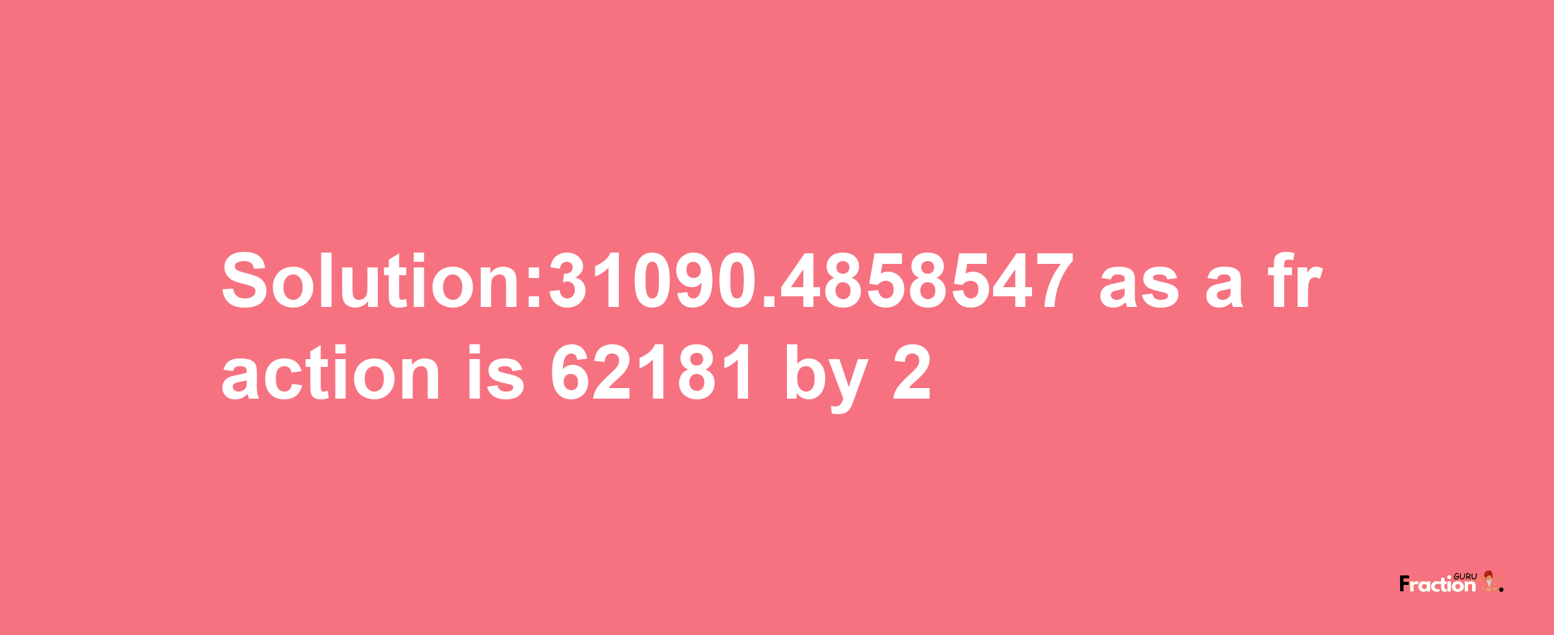 Solution:31090.4858547 as a fraction is 62181/2