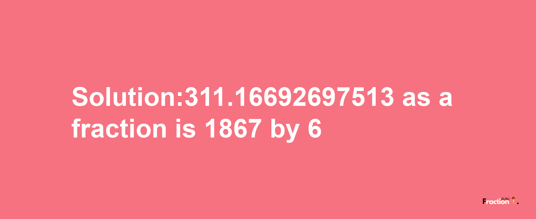 Solution:311.16692697513 as a fraction is 1867/6