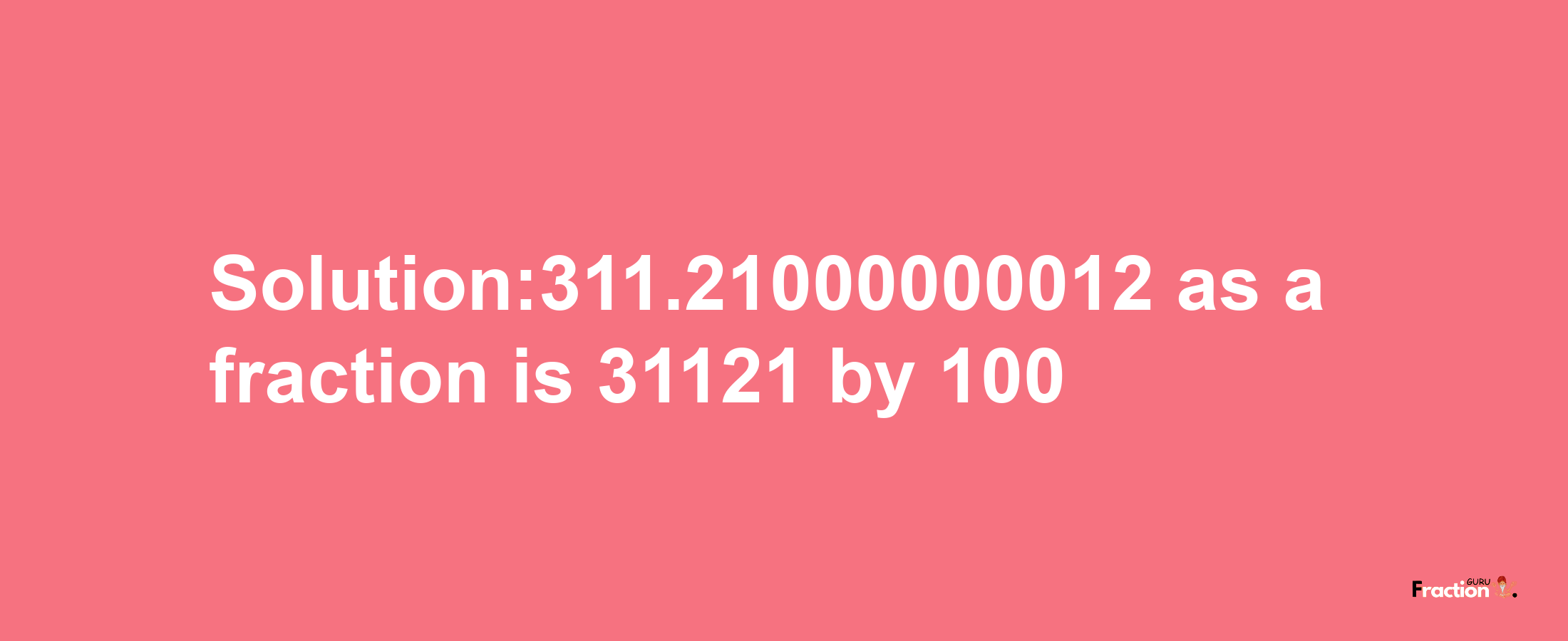 Solution:311.21000000012 as a fraction is 31121/100