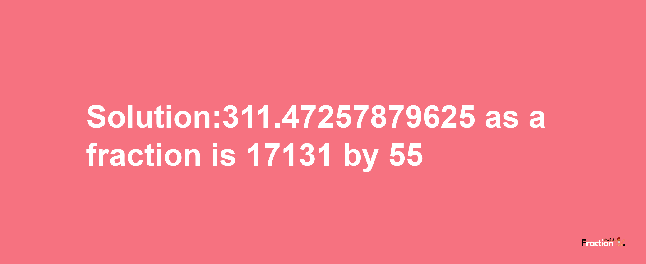 Solution:311.47257879625 as a fraction is 17131/55