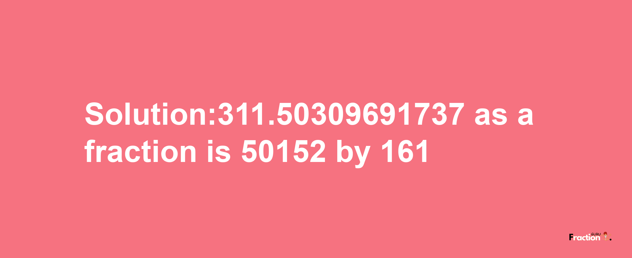 Solution:311.50309691737 as a fraction is 50152/161