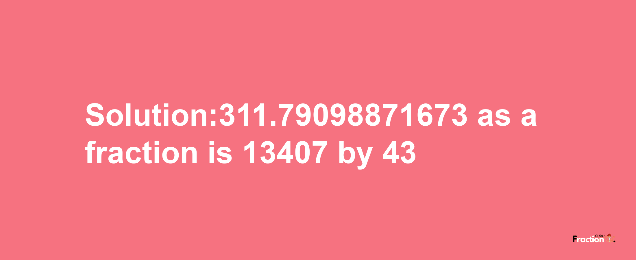 Solution:311.79098871673 as a fraction is 13407/43