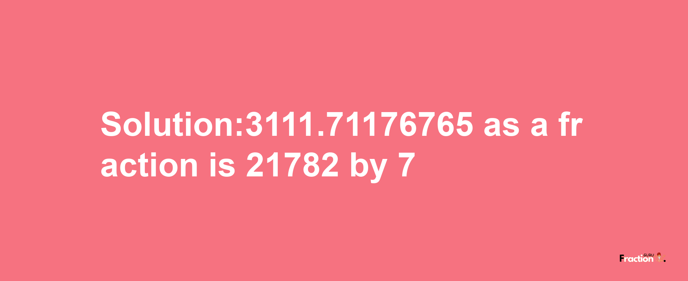 Solution:3111.71176765 as a fraction is 21782/7