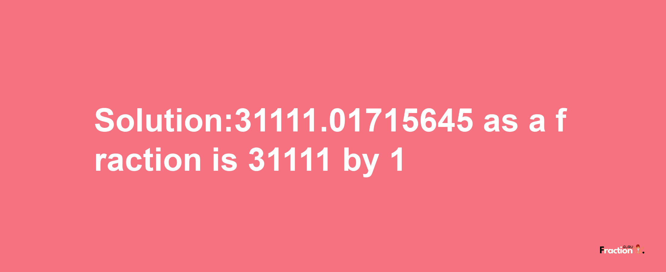 Solution:31111.01715645 as a fraction is 31111/1