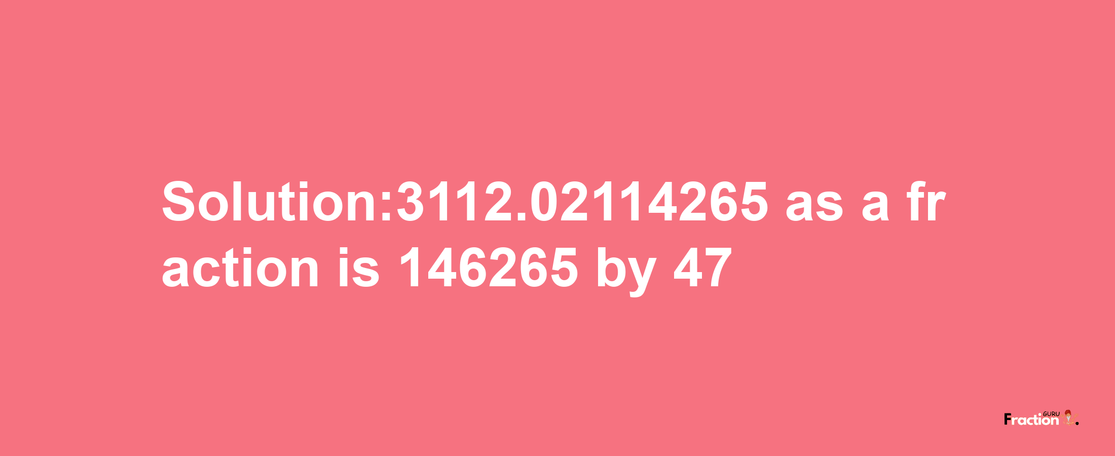 Solution:3112.02114265 as a fraction is 146265/47