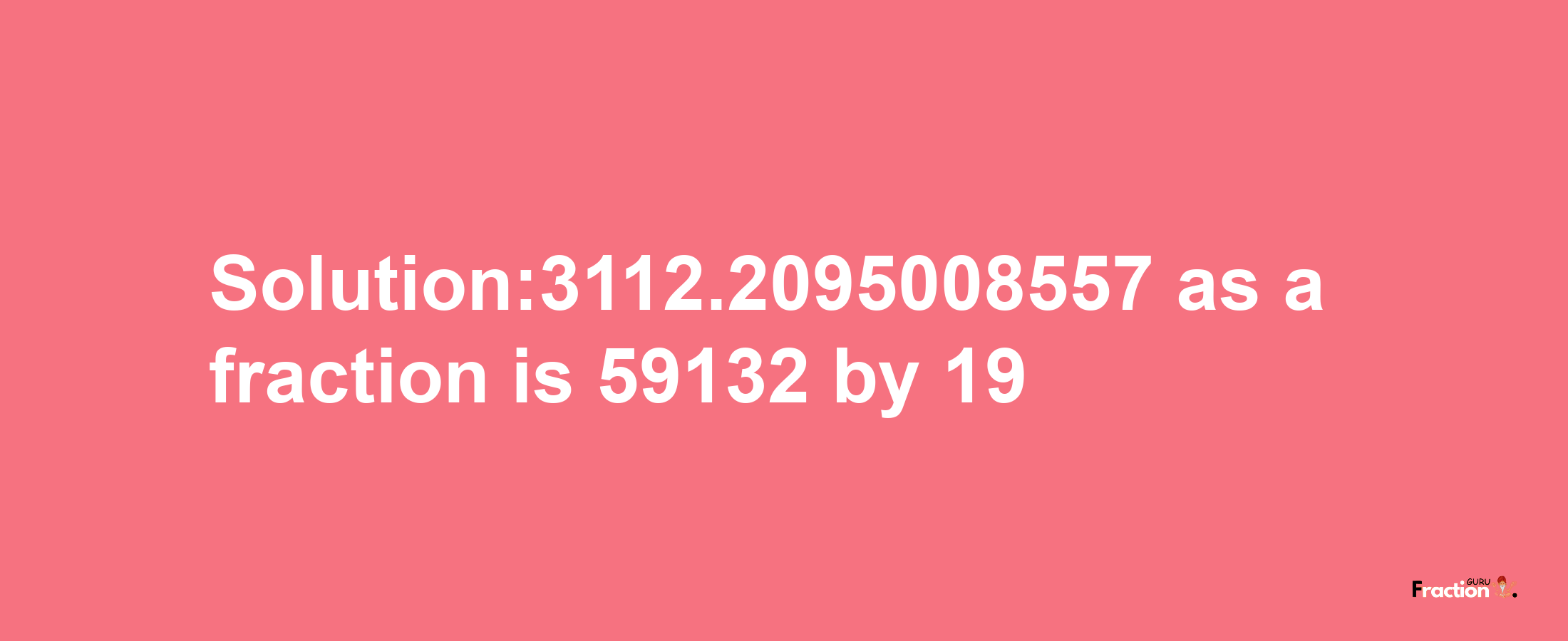 Solution:3112.2095008557 as a fraction is 59132/19