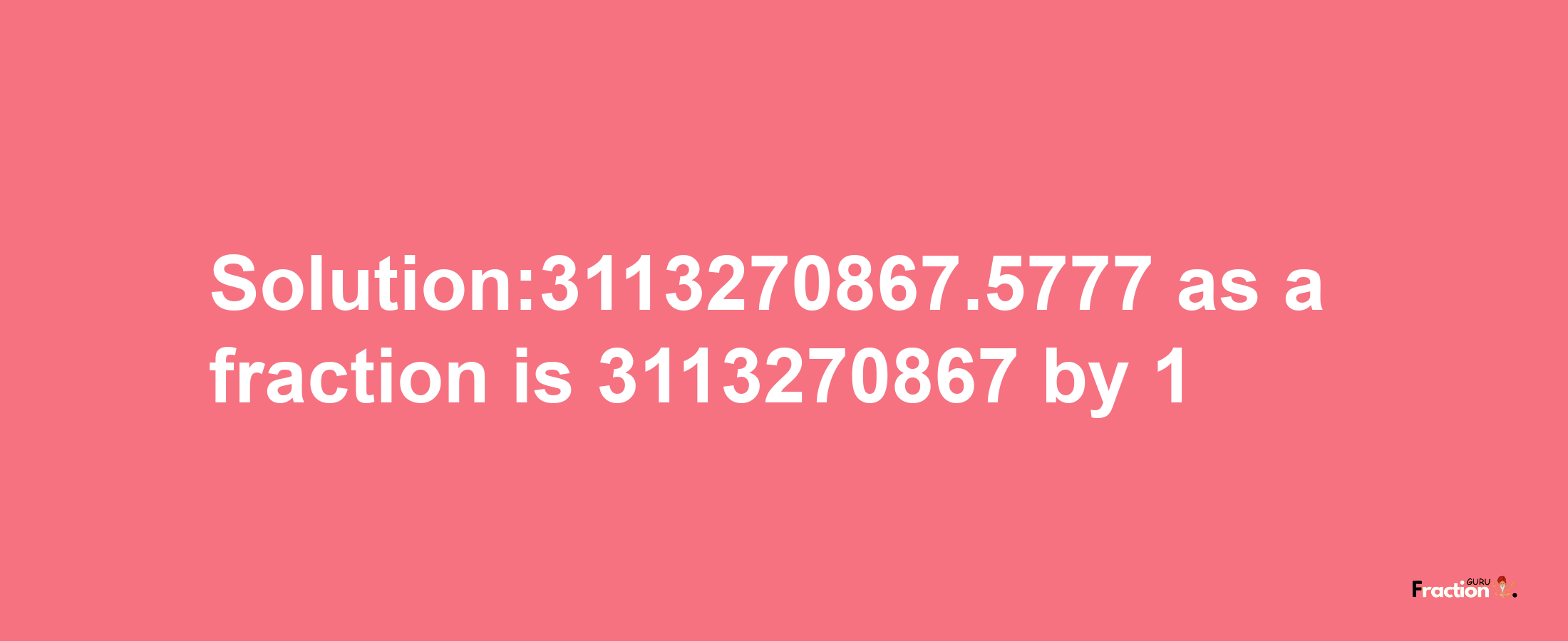 Solution:3113270867.5777 as a fraction is 3113270867/1