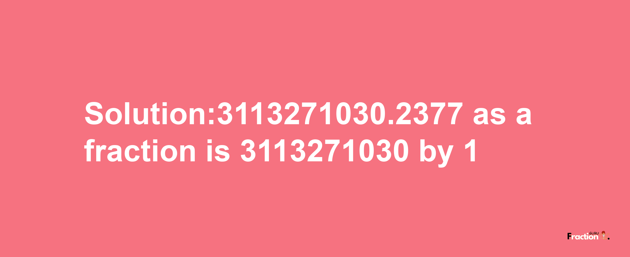 Solution:3113271030.2377 as a fraction is 3113271030/1