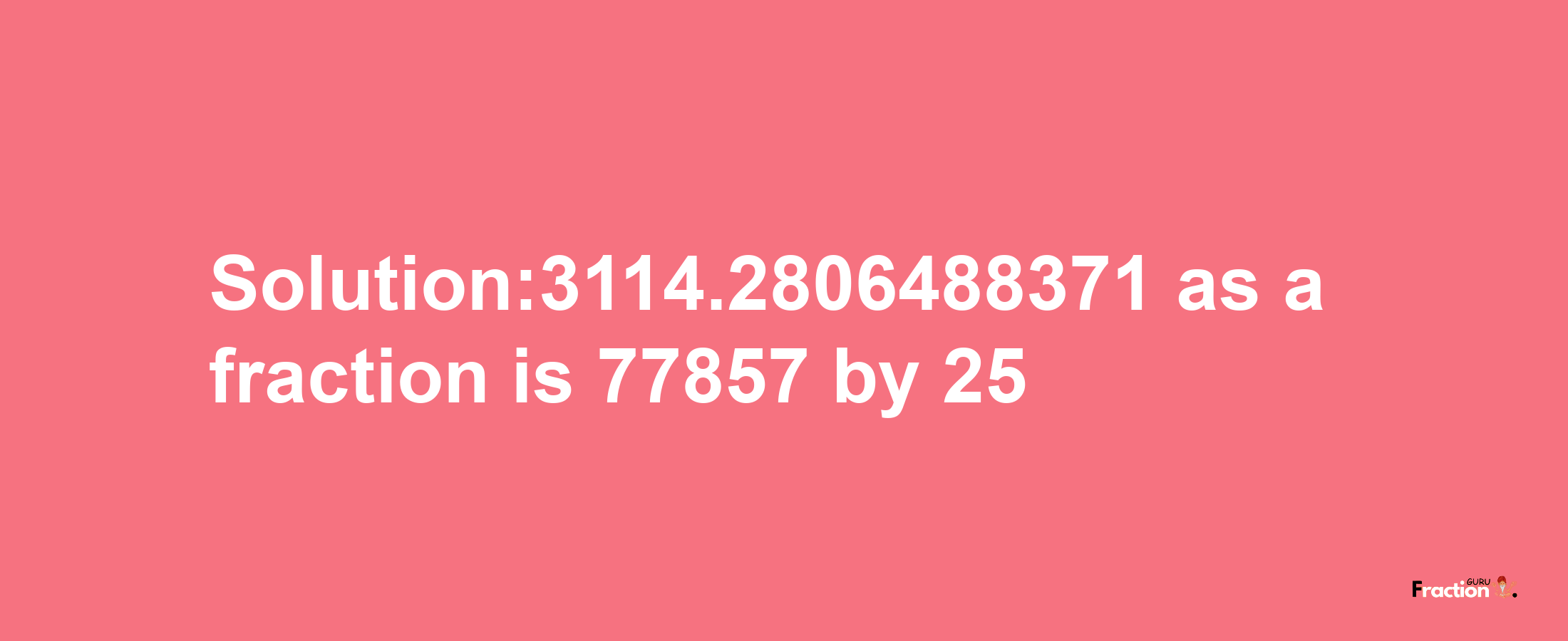 Solution:3114.2806488371 as a fraction is 77857/25