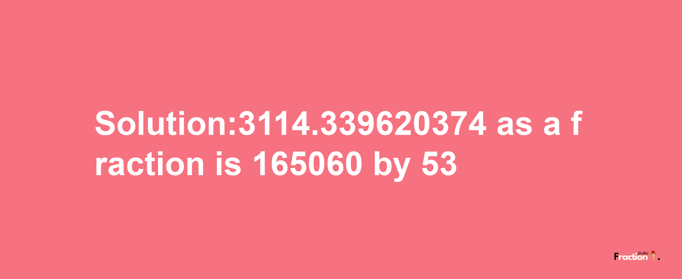 Solution:3114.339620374 as a fraction is 165060/53