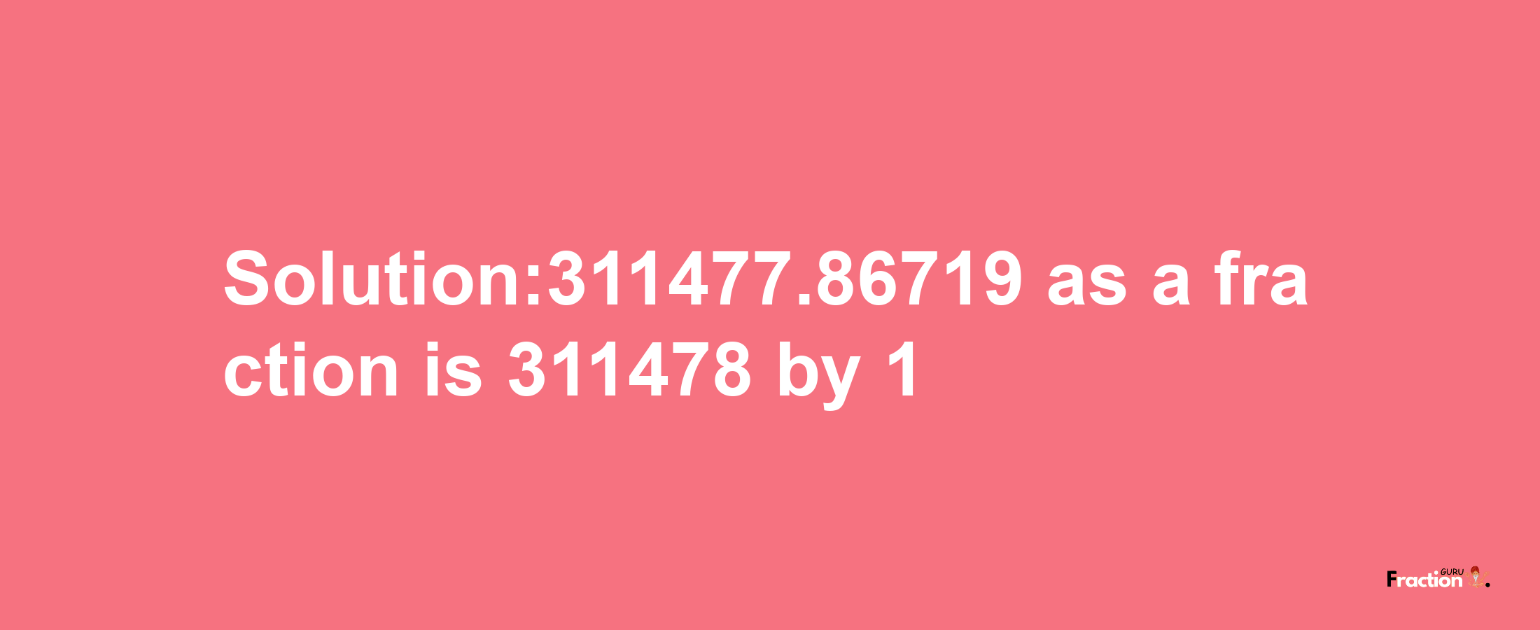 Solution:311477.86719 as a fraction is 311478/1