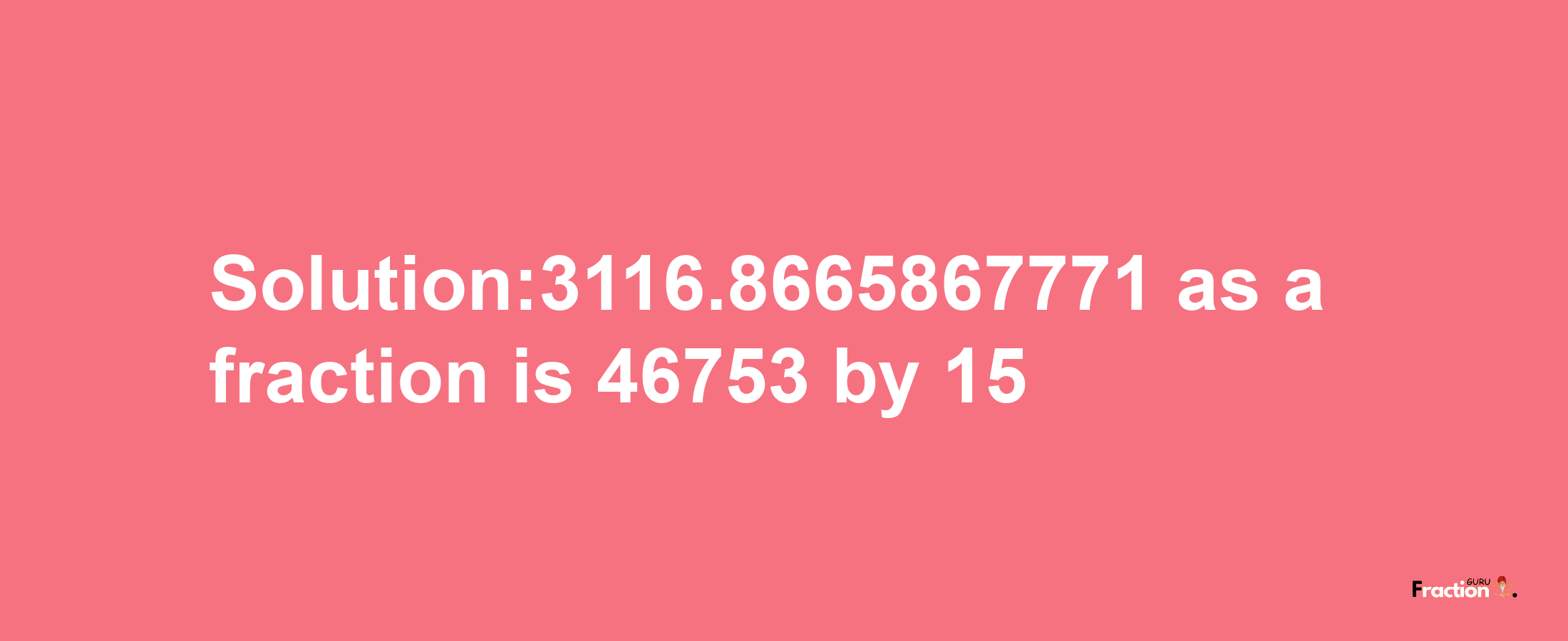 Solution:3116.8665867771 as a fraction is 46753/15