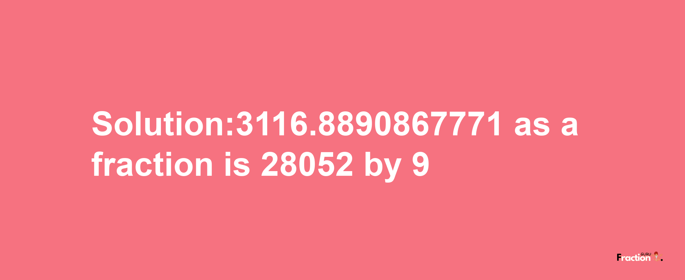 Solution:3116.8890867771 as a fraction is 28052/9