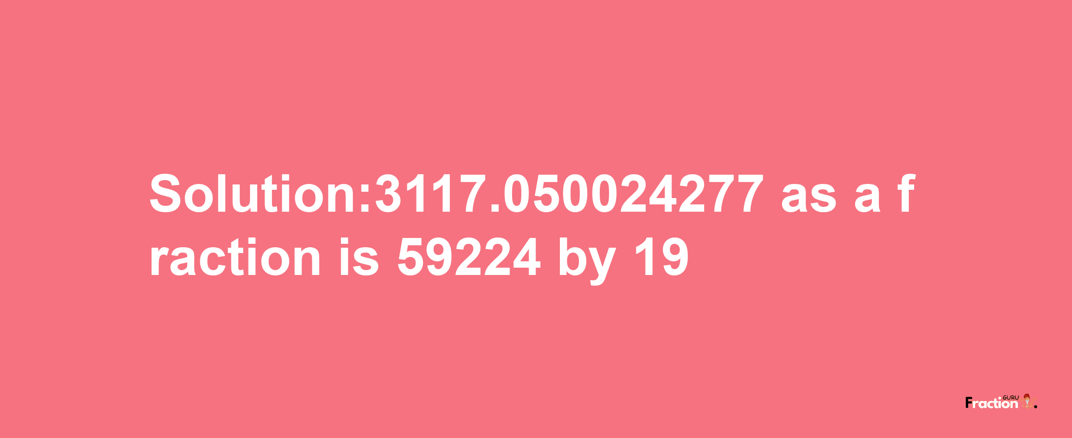 Solution:3117.050024277 as a fraction is 59224/19